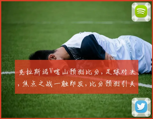 克拉斯诺V喀山预测比分,足球对决,焦点之战一触即发,比分预测引关注