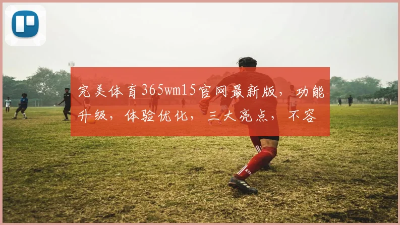 完美体育365wm15官网最新版，功能升级，体验优化，三大亮点，不容错过，