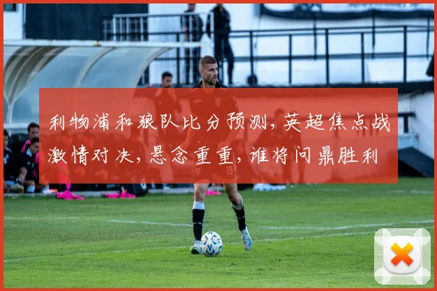 利物浦和狼队比分预测,英超焦点战激情对决,悬念重重,谁将问鼎胜利