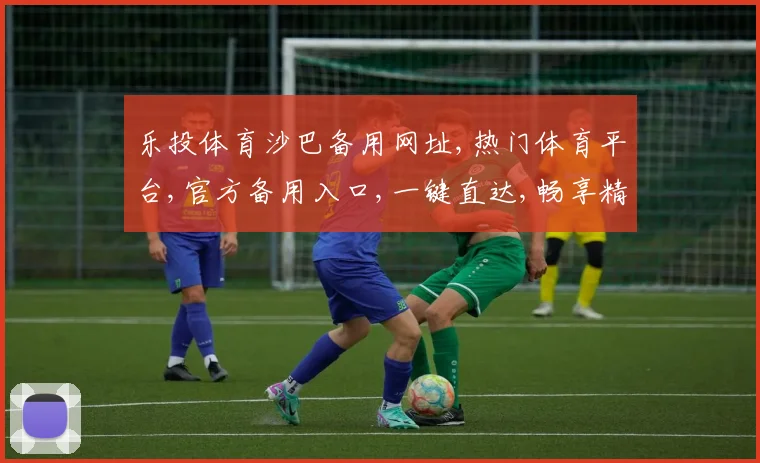 乐投体育沙巴备用网址,热门体育平台,官方备用入口,一键直达,畅享精彩