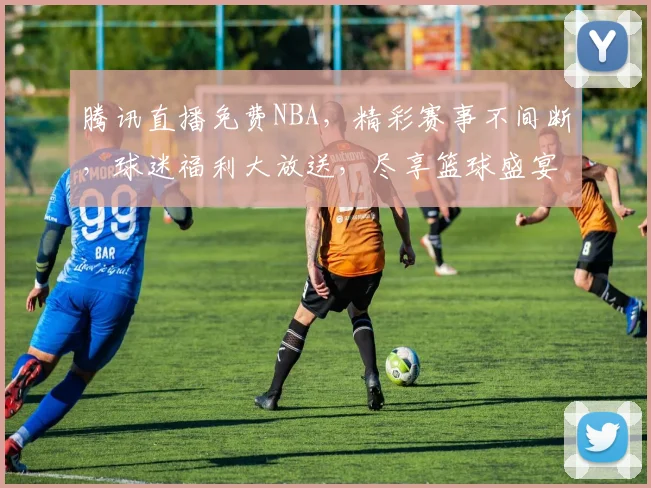 腾讯直播免费NBA，精彩赛事不间断，球迷福利大放送，尽享篮球盛宴，不容错过