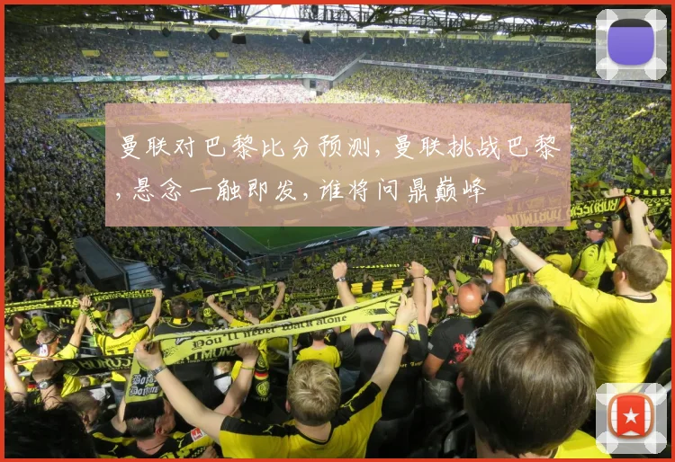 曼联对巴黎比分预测,曼联挑战巴黎,悬念一触即发,谁将问鼎巅峰